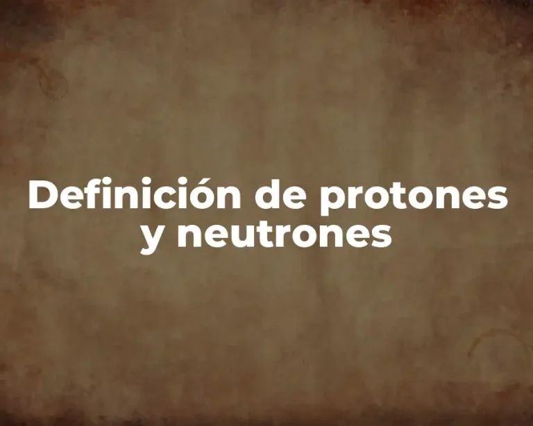 Definición de protones y neutrones
