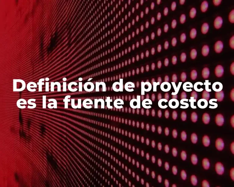 Definición de proyecto es la fuente de costos