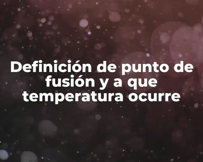Definición de punto de fusión y a que temperatura ocurre