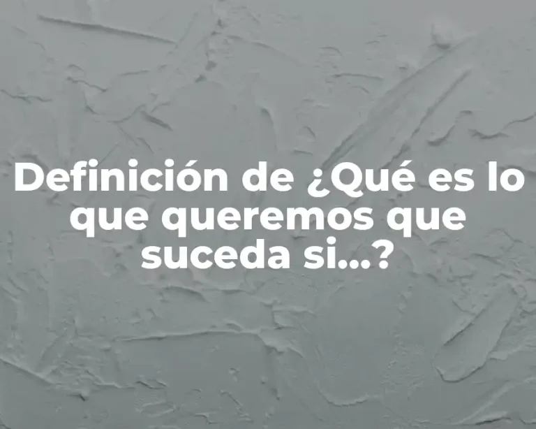Definición de ¿Qué es lo que queremos que suceda si…?