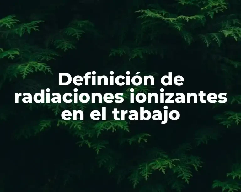 Definición de radiaciones ionizantes en el trabajo