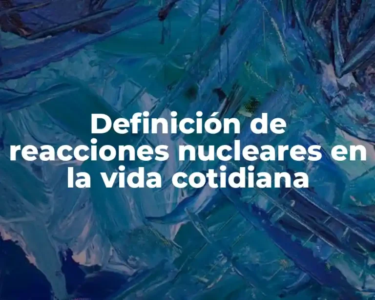 Definición de reacciones nucleares en la vida cotidiana