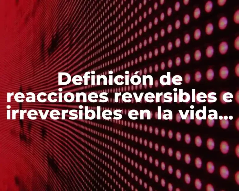 Definición de reacciones reversibles e irreversibles en la vida cotidiana