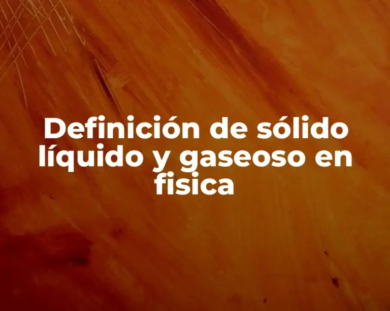 Definición de sólido líquido y gaseoso en fisica