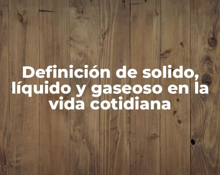 Definición de solido, líquido y gaseoso en la vida cotidiana