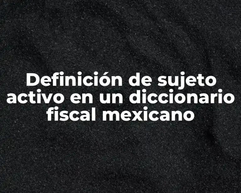 Definición de sujeto activo en un diccionario fiscal mexicano