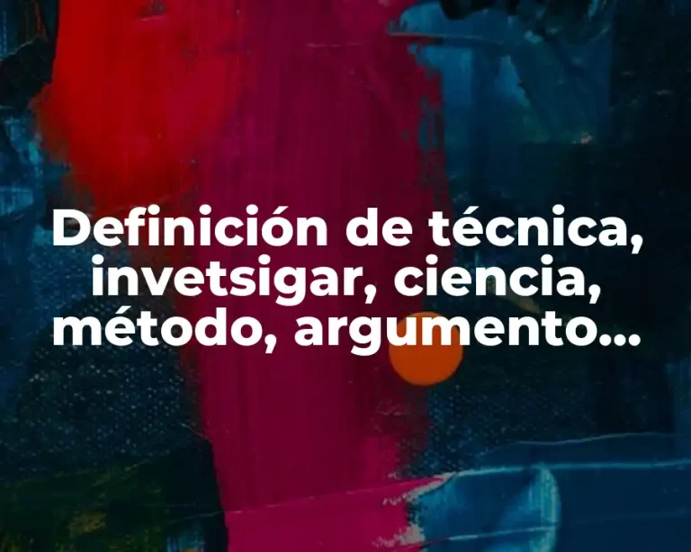 Definición de técnica, invetsigar, ciencia, método, argumento, evidencia y fenómeno