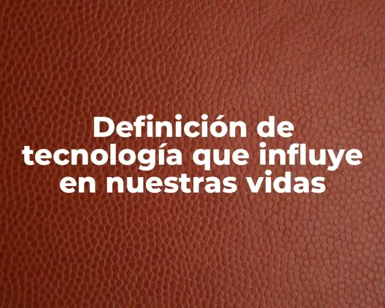 Definición de tecnología que influye en nuestras vidas