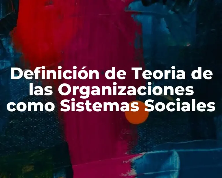 Definición de Teoria de las Organizaciones como Sistemas Sociales