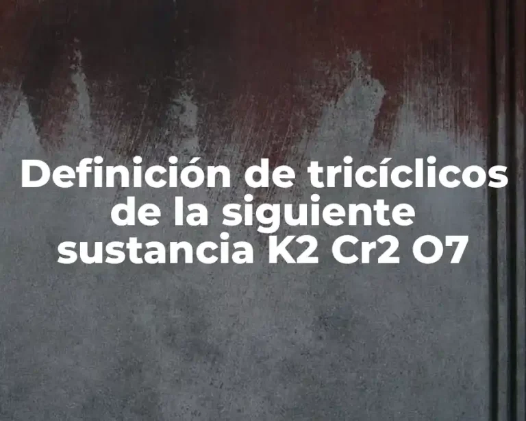 Definición de tricíclicos de la siguiente sustancia K2 Cr2 O7