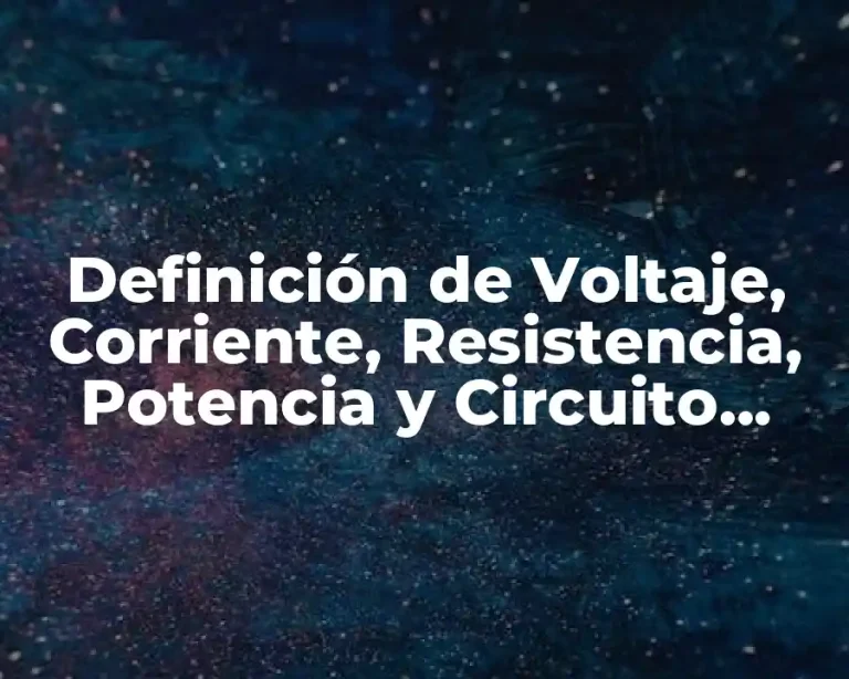 Definición de Voltaje, Corriente, Resistencia, Potencia y Circuito Eléctrico