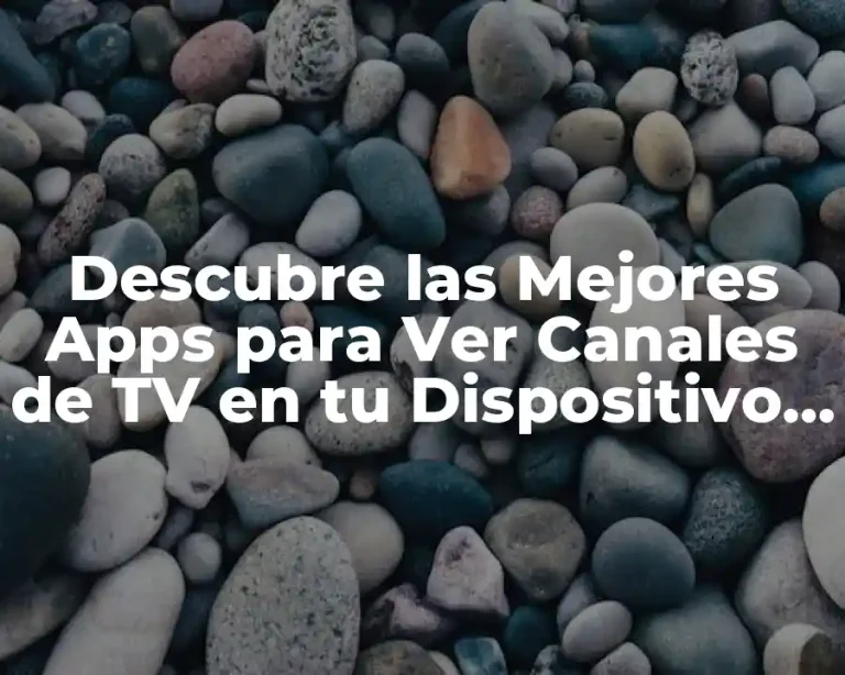 Descubre las Mejores Apps para Ver Canales de TV en tu Dispositivo Móvil