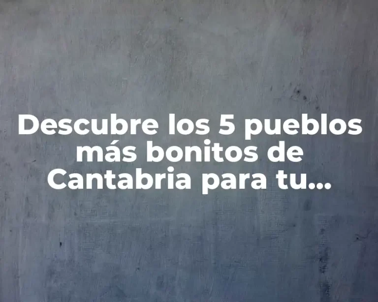Descubre los 5 pueblos más bonitos de Cantabria para tu próximo viaje