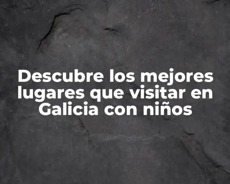 Descubre los mejores lugares que visitar en Galicia con niños