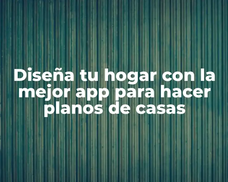 Diseña tu hogar con la mejor app para hacer planos de casas