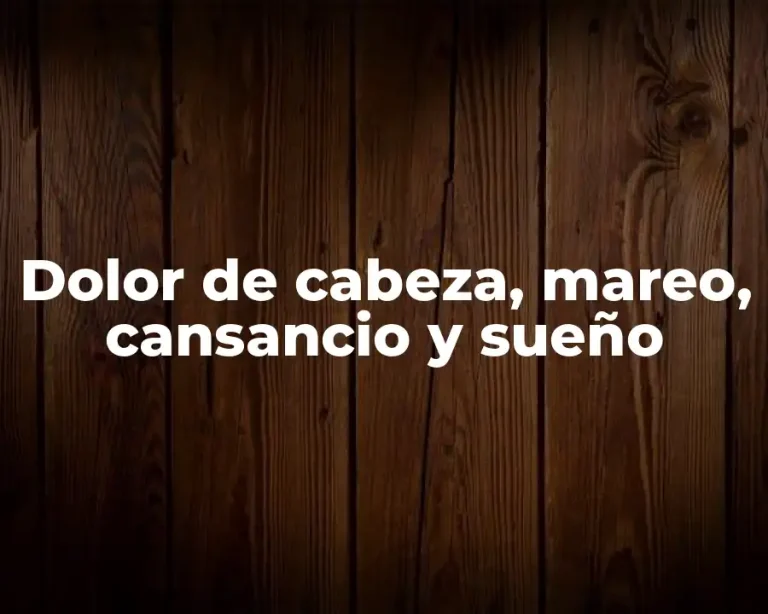 Dolor de cabeza, mareo, cansancio y sueño