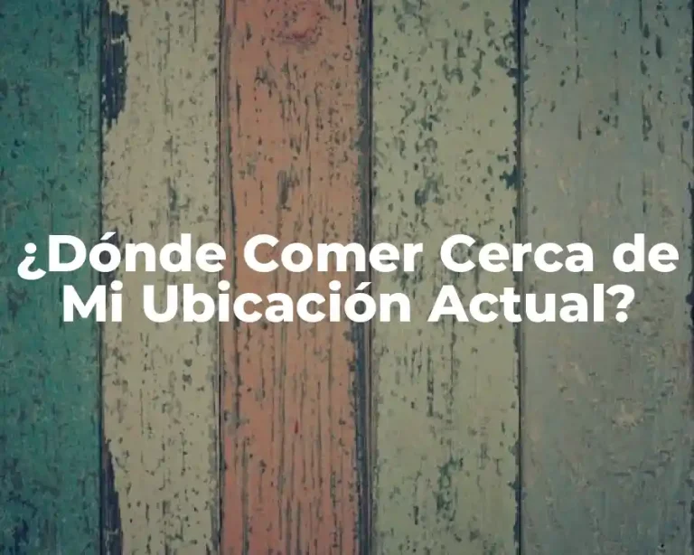 ¿Dónde Comer Cerca de Mi Ubicación Actual?