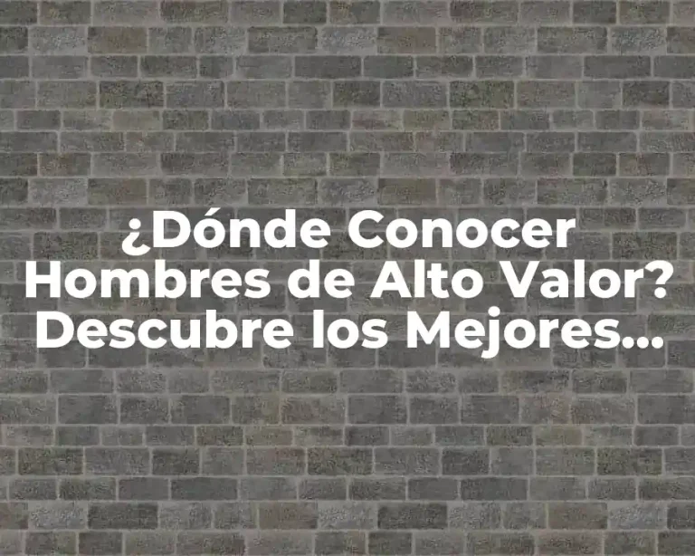 ¿Dónde Conocer Hombres de Alto Valor? Descubre los Mejores Lugares para Encontrar a Tu Compañero Ideal