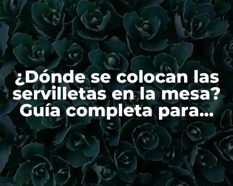 ¿Dónde se colocan las servilletas en la mesa? Guía completa para establecer la etiqueta en la mesa