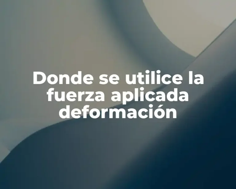 Donde se utilice la fuerza aplicada deformación