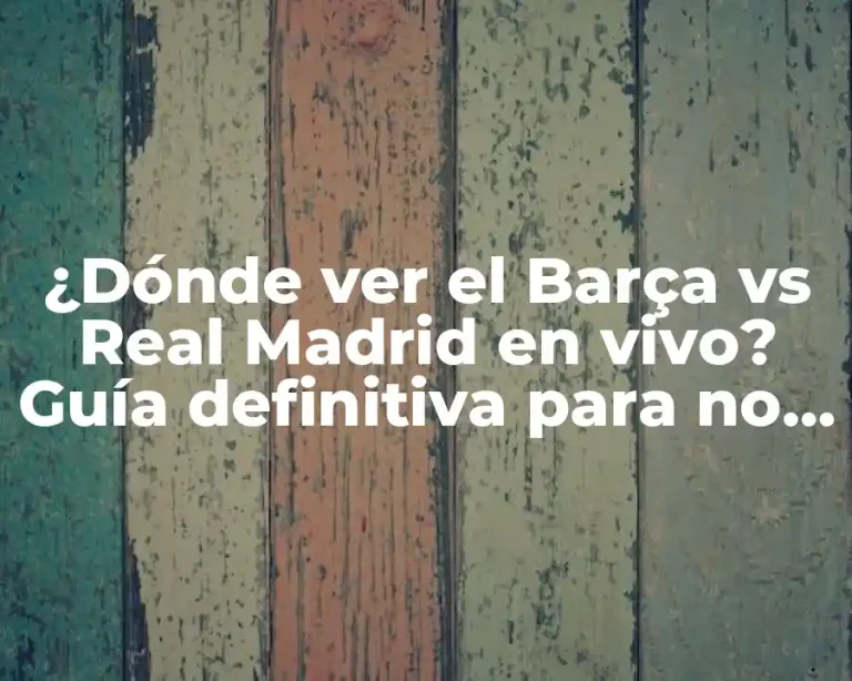 ¿Dónde ver el Barça vs Real Madrid en vivo? Guía definitiva para no perderse el partido