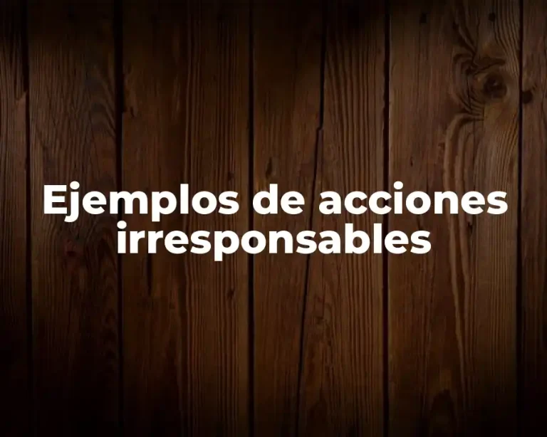 Ejemplos de acciones irresponsables