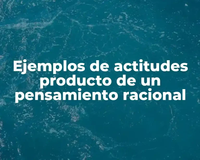 Ejemplos de actitudes producto de un pensamiento racional