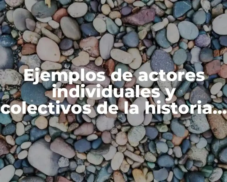 Ejemplos de actores individuales y colectivos de la historia y Significado