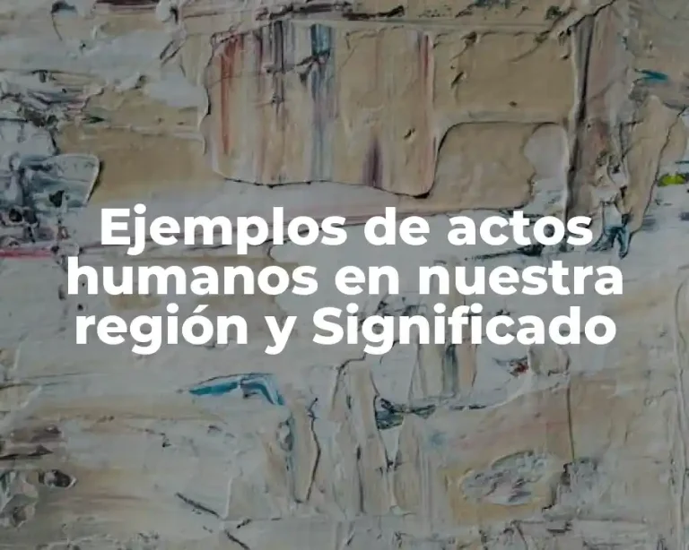 Ejemplos de actos humanos en nuestra región y Significado