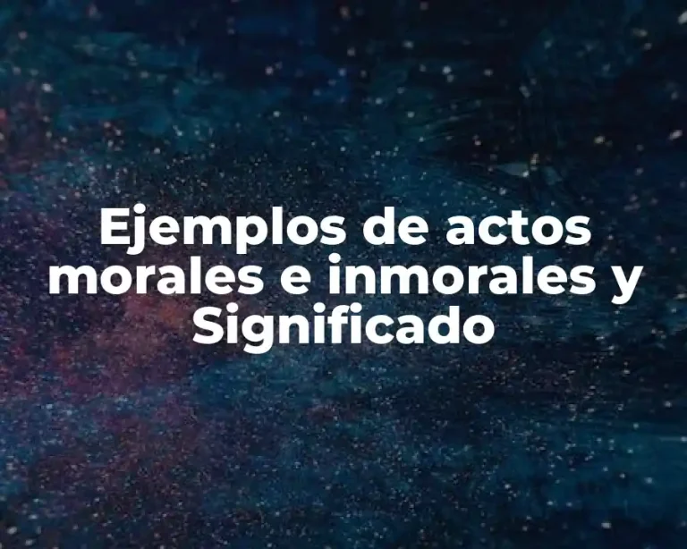 Ejemplos de actos morales e inmorales y Significado