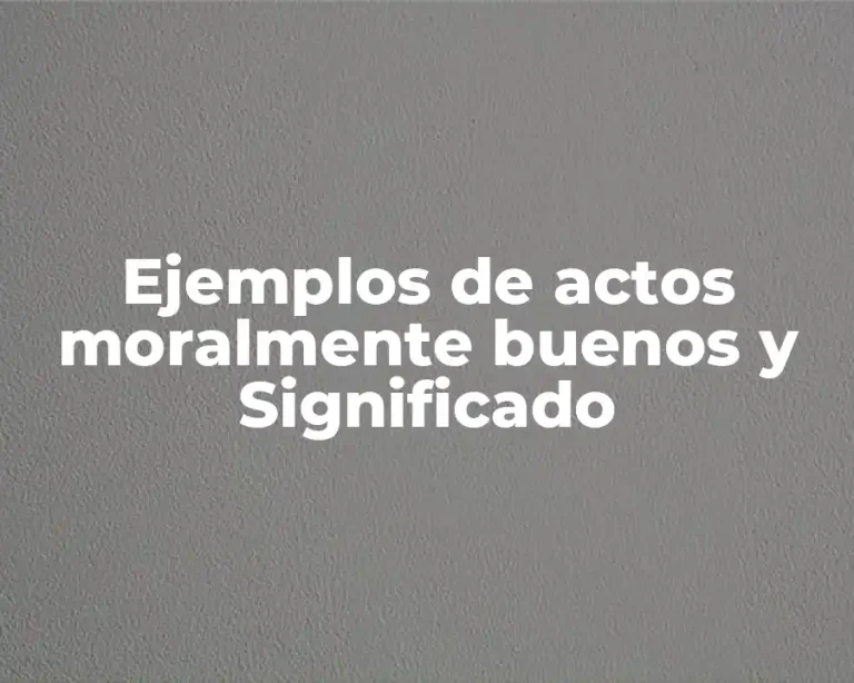 Ejemplos de actos moralmente buenos y Significado