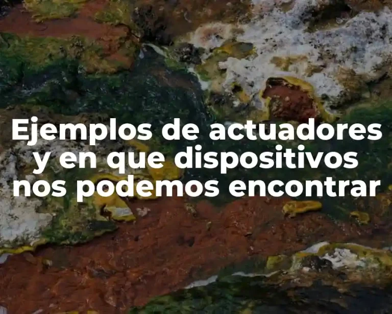 Ejemplos de actuadores y en que dispositivos nos podemos encontrar