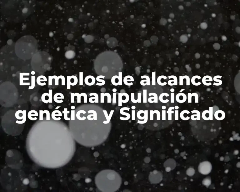 Ejemplos de alcances de manipulación genética y Significado