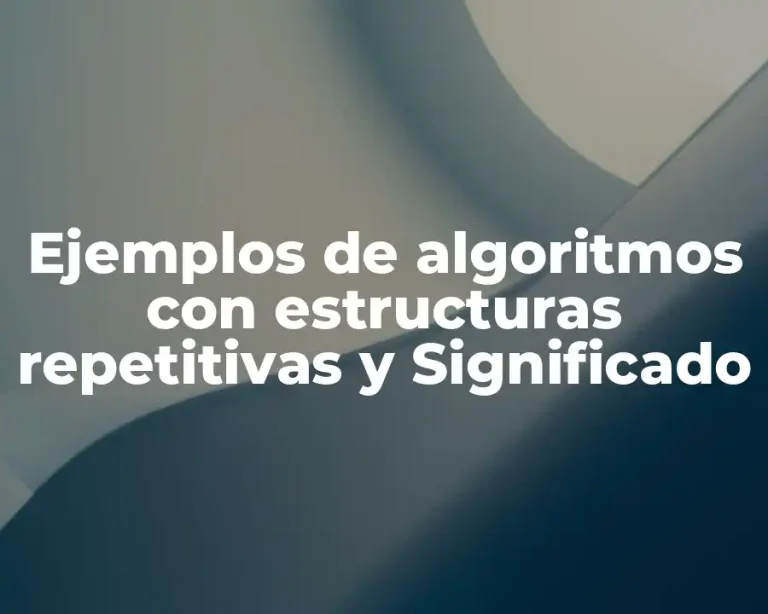 Ejemplos de algoritmos con estructuras repetitivas y Significado