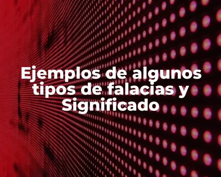 Ejemplos de algunos tipos de falacias y Significado