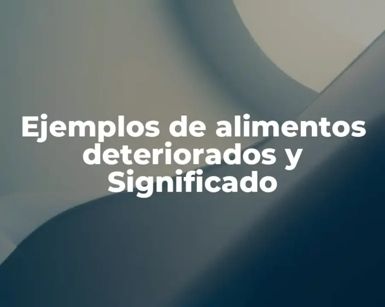 Ejemplos de alimentos deteriorados y Significado