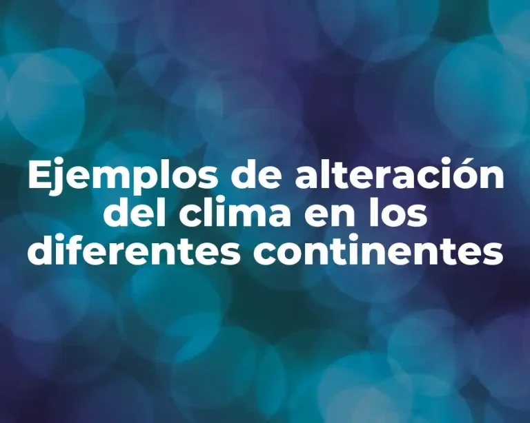 Ejemplos de alteración del clima en los diferentes continentes