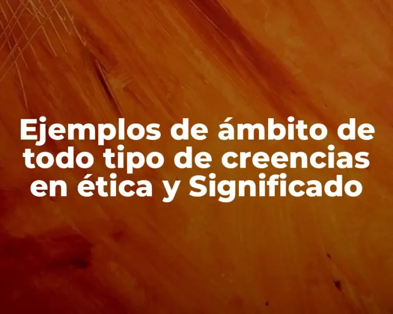 Ejemplos de ámbito de todo tipo de creencias en ética y Significado