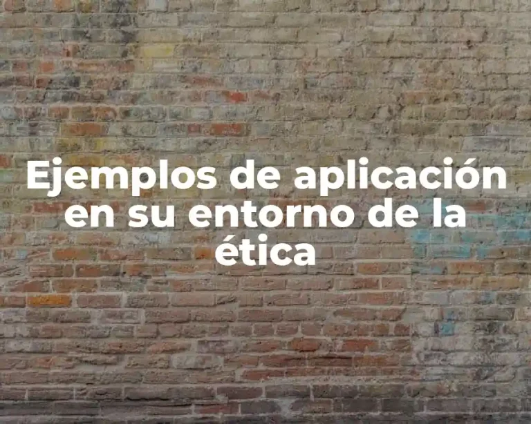 Ejemplos de aplicación en su entorno de la ética
