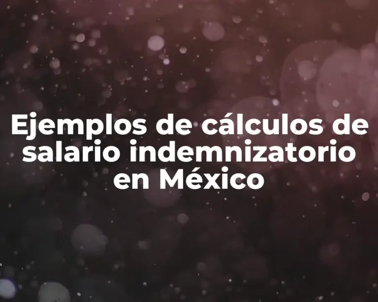 Ejemplos de cálculos de salario indemnizatorio en México