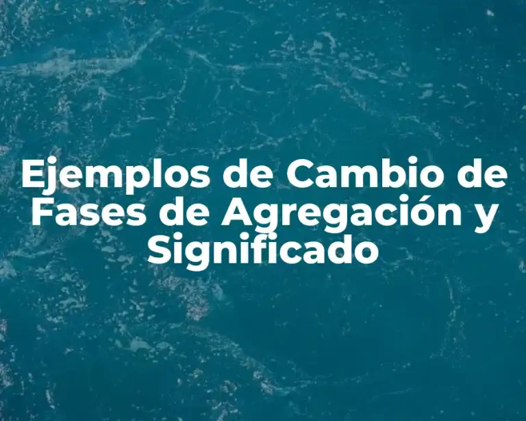 Ejemplos de Cambio de Fases de Agregación y Significado