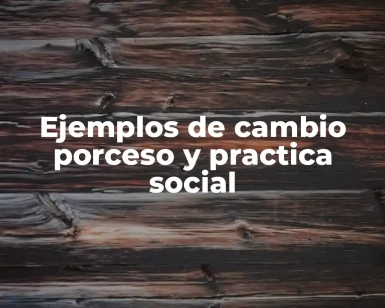 Ejemplos de cambio porceso y practica social