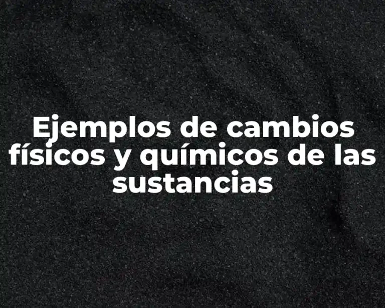 Ejemplos de cambios físicos y químicos de las sustancias