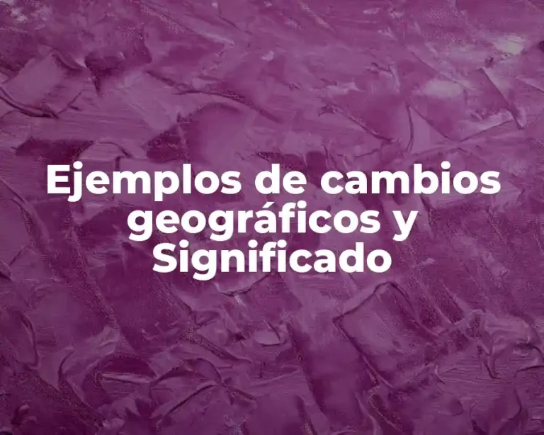 Ejemplos de cambios geográficos y Significado