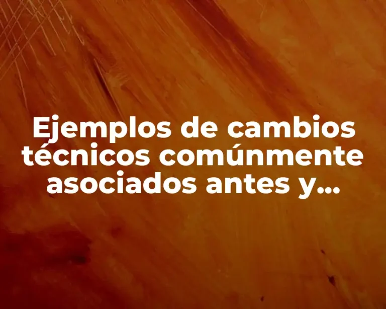 Ejemplos de cambios técnicos comúnmente asociados antes y después