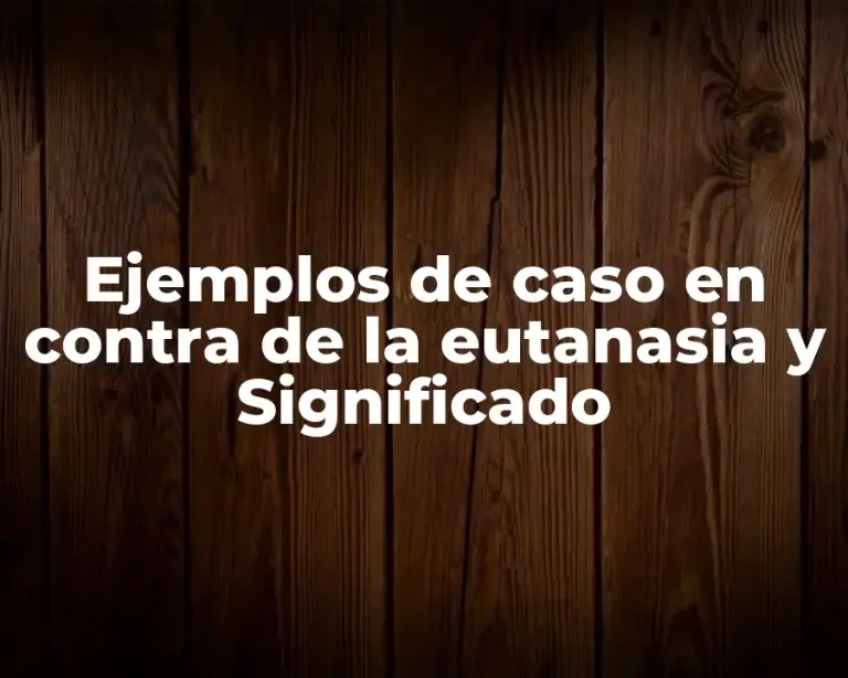 Ejemplos de caso en contra de la eutanasia y Significado
