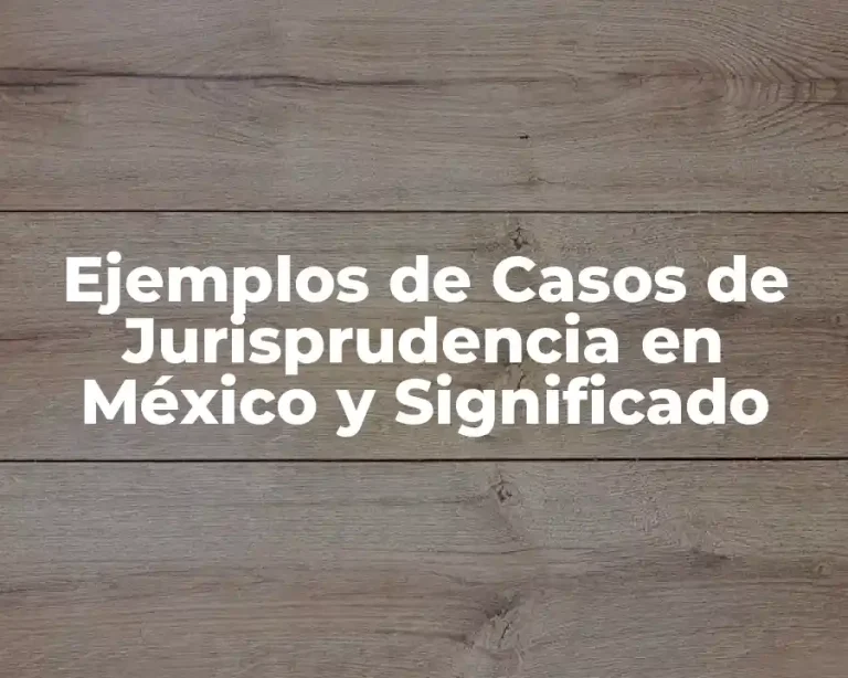Ejemplos de Casos de Jurisprudencia en México y Significado
