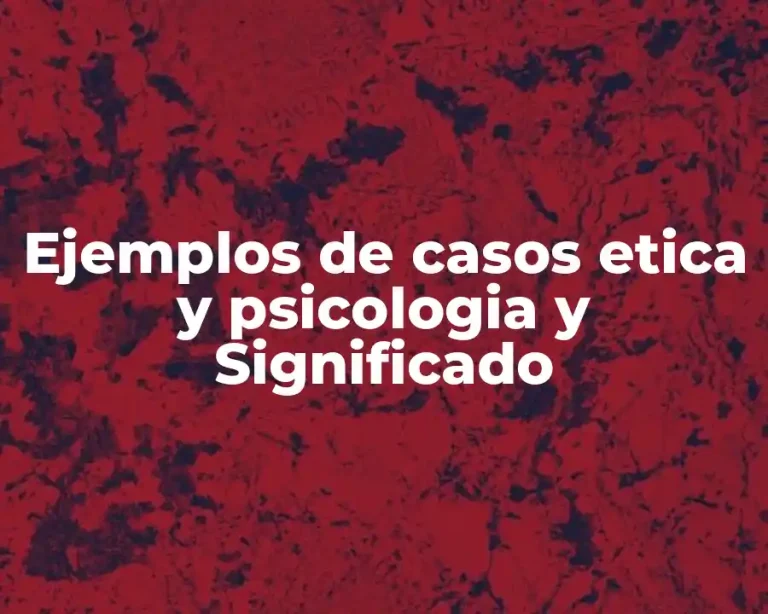 Ejemplos de casos etica y psicologia y Significado