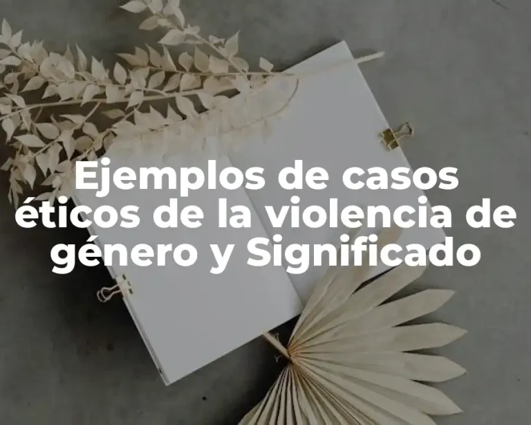 Ejemplos de casos éticos de la violencia de género y Significado
