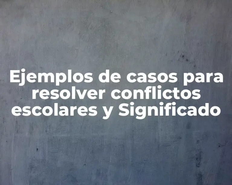 Ejemplos de casos para resolver conflictos escolares y Significado